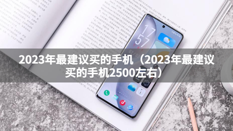 2023年最建议买的手机（2023年最建议买的手机2500左右）