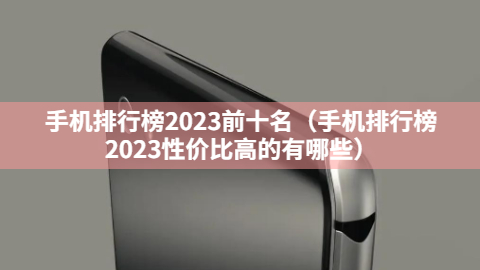 手机排行榜2023前十名（手机排行榜2023性价比高的有哪些）